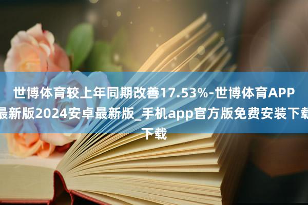 世博体育较上年同期改善17.53%-世博体育APP最新版2024安卓最新版_手机app官方版免费安装下载