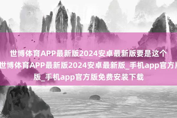 世博体育APP最新版2024安卓最新版　　要是这个能够莳植的话-世博体育APP最新版2024安卓最新版_手机app官方版免费安装下载