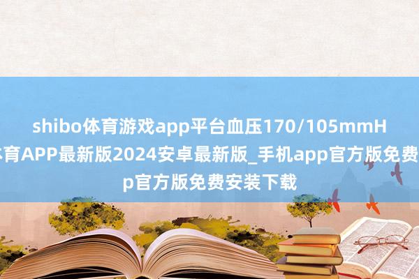 shibo体育游戏app平台血压170/105mmHg-世博体育APP最新版2024安卓最新版_手机app官方版免费安装下载