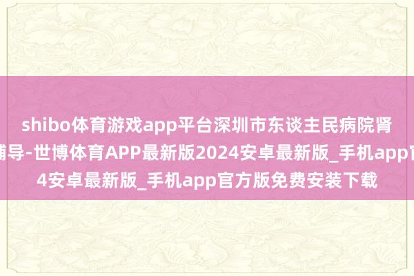 shibo体育游戏app平台深圳市东谈主民病院肾内科主治医师王圳辅导-世博体育APP最新版2024安卓最新版_手机app官方版免费安装下载