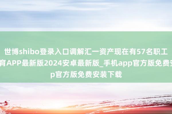 世博shibo登录入口调解汇一资产现在有57名职工-世博体育APP最新版2024安卓最新版_手机app官方版免费安装下载