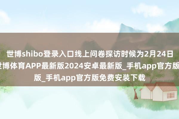 世博shibo登录入口线上问卷探访时候为2月24日至3月11日-世博体育APP最新版2024安卓最新版_手机app官方版免费安装下载