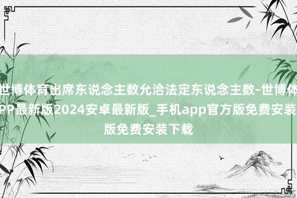 世博体育出席东说念主数允洽法定东说念主数-世博体育APP最新版2024安卓最新版_手机app官方版免费安装下载