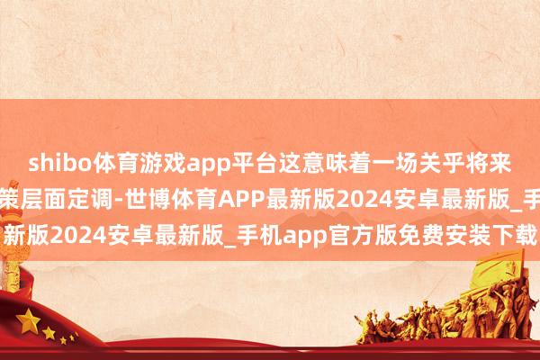 shibo体育游戏app平台这意味着一场关乎将来十年的科技竞速已从政策层面定调-世博体育APP最新版2024安卓最新版_手机app官方版免费安装下载