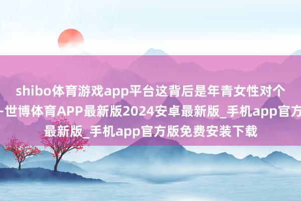 shibo体育游戏app平台这背后是年青女性对个性化抒发的追求-世博体育APP最新版2024安卓最新版_手机app官方版免费安装下载