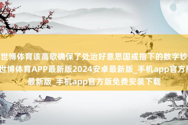 世博体育该高歌确保了处治好意思国戒指下的数字钞票的策略措施-世博体育APP最新版2024安卓最新版_手机app官方版免费安装下载