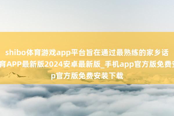 shibo体育游戏app平台旨在通过最熟练的家乡话-世博体育APP最新版2024安卓最新版_手机app官方版免费安装下载
