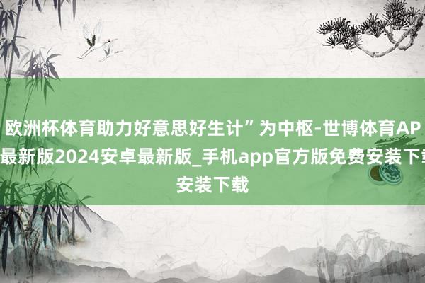 欧洲杯体育助力好意思好生计”为中枢-世博体育APP最新版2024安卓最新版_手机app官方版免费安装下载