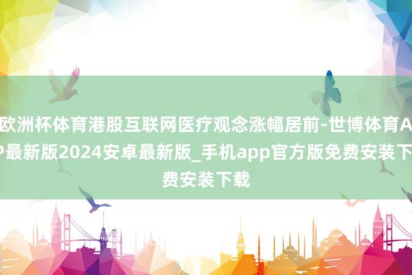 欧洲杯体育港股互联网医疗观念涨幅居前-世博体育APP最新版2024安卓最新版_手机app官方版免费安装下载
