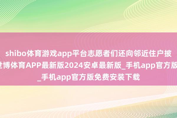 shibo体育游戏app平台志愿者们还向邻近住户披发宣传材料-世博体育APP最新版2024安卓最新版_手机app官方版免费安装下载