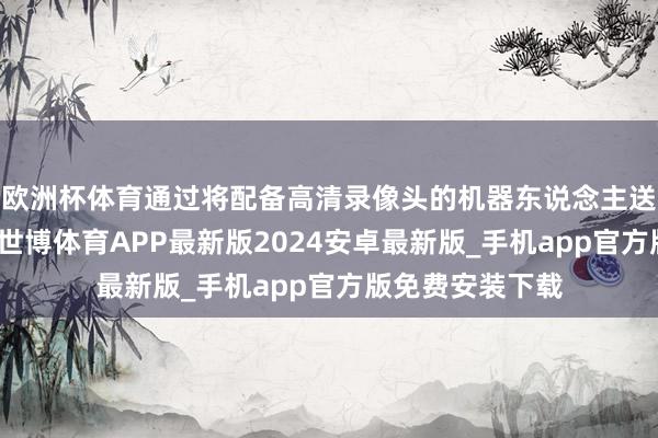 欧洲杯体育通过将配备高清录像头的机器东说念主送入管说念里面-世博体育APP最新版2024安卓最新版_手机app官方版免费安装下载
