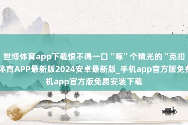 世博体育app下载恨不得一口“啄”个精光的“克扣者”-世博体育APP最新版2024安卓最新版_手机app官方版免费安装下载