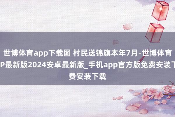 世博体育app下载图 村民送锦旗本年7月-世博体育APP最新版2024安卓最新版_手机app官方版免费安装下载