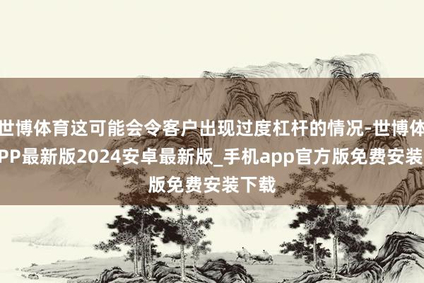 世博体育这可能会令客户出现过度杠杆的情况-世博体育APP最新版2024安卓最新版_手机app官方版免费安装下载
