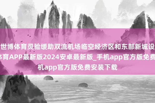 世博体育灵验缓助双流机场临空经济区和东部新城设立-世博体育APP最新版2024安卓最新版_手机app官方版免费安装下载