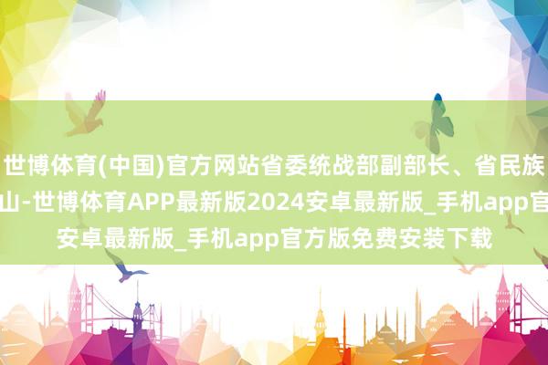 世博体育(中国)官方网站省委统战部副部长、省民族宗教委党组秘书白山-世博体育APP最新版2024安卓最新版_手机app官方版免费安装下载