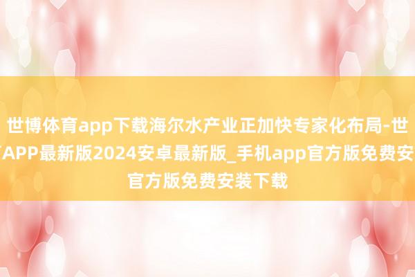 世博体育app下载海尔水产业正加快专家化布局-世博体育APP最新版2024安卓最新版_手机app官方版免费安装下载