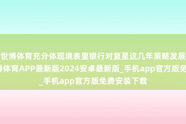 世博体育充分体现境表里银行对复星这几年策略发展的招供-世博体育APP最新版2024安卓最新版_手机app官方版免费安装下载