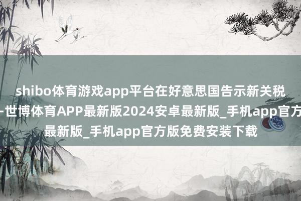 shibo体育游戏app平台在好意思国告示新关税后的两个往改日-世博体育APP最新版2024安卓最新版_手机app官方版免费安装下载
