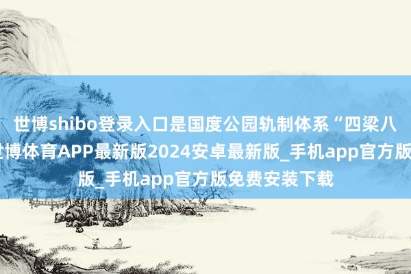 世博shibo登录入口是国度公园轨制体系“四梁八柱”搭建后-世博体育APP最新版2024安卓最新版_手机app官方版免费安装下载