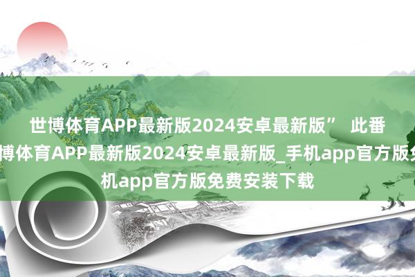 世博体育APP最新版2024安卓最新版”  　　此番回报一出-世博体育APP最新版2024安卓最新版_手机app官方版免费安装下载