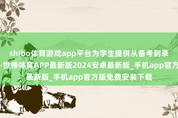 shibo体育游戏app平台为学生提供从备考到录取的全过程携带-世博体育APP最新版2024安卓最新版_手机app官方版免费安装下载