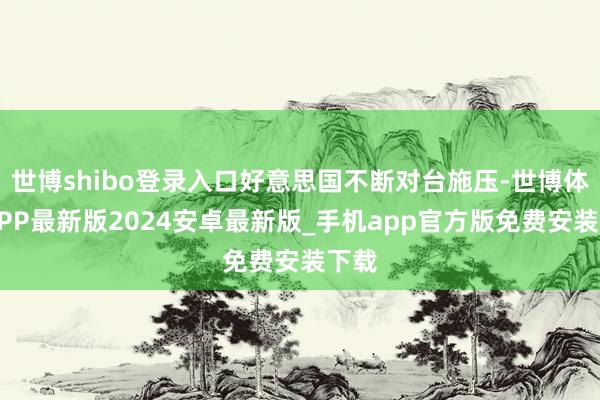 世博shibo登录入口好意思国不断对台施压-世博体育APP最新版2024安卓最新版_手机app官方版免费安装下载