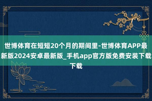 世博体育在短短20个月的期间里-世博体育APP最新版2024安卓最新版_手机app官方版免费安装下载