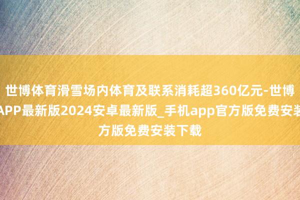 世博体育滑雪场内体育及联系消耗超360亿元-世博体育APP最新版2024安卓最新版_手机app官方版免费安装下载