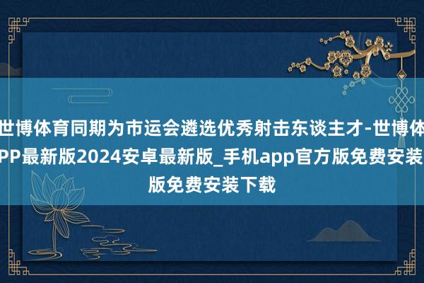 世博体育同期为市运会遴选优秀射击东谈主才-世博体育APP最新版2024安卓最新版_手机app官方版免费安装下载