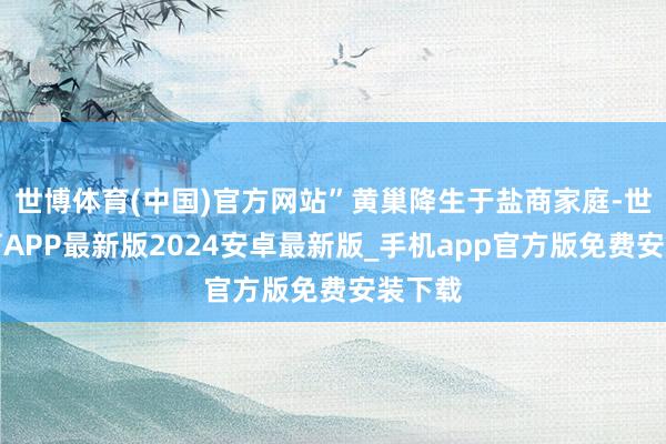 世博体育(中国)官方网站”黄巢降生于盐商家庭-世博体育APP最新版2024安卓最新版_手机app官方版免费安装下载