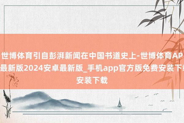 世博体育引自彭湃新闻在中国书道史上-世博体育APP最新版2024安卓最新版_手机app官方版免费安装下载