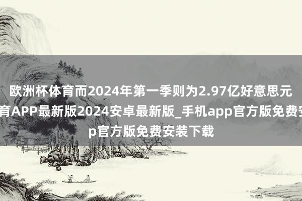 欧洲杯体育而2024年第一季则为2.97亿好意思元-世博体育APP最新版2024安卓最新版_手机app官方版免费安装下载