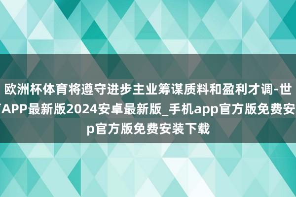 欧洲杯体育将遵守进步主业筹谋质料和盈利才调-世博体育APP最新版2024安卓最新版_手机app官方版免费安装下载
