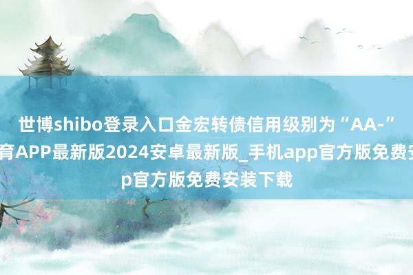 世博shibo登录入口金宏转债信用级别为“AA-”-世博体育APP最新版2024安卓最新版_手机app官方版免费安装下载