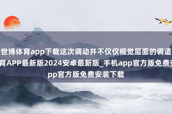 世博体育app下载这次调动并不仅仅视觉层面的调遣-世博体育APP最新版2024安卓最新版_手机app官方版免费安装下载