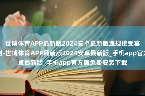 世博体育APP最新版2024安卓最新版违规接受宴请；招架组织原则-世博体育APP最新版2024安卓最新版_手机app官方版免费安装下载