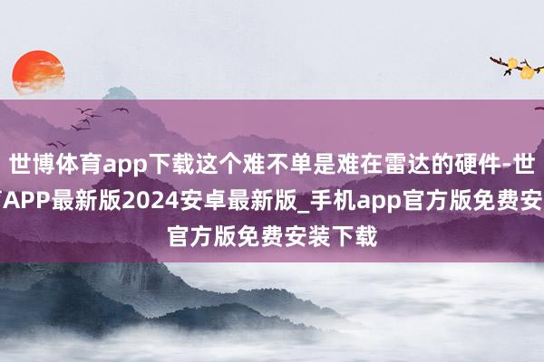 世博体育app下载这个难不单是难在雷达的硬件-世博体育APP最新版2024安卓最新版_手机app官方版免费安装下载