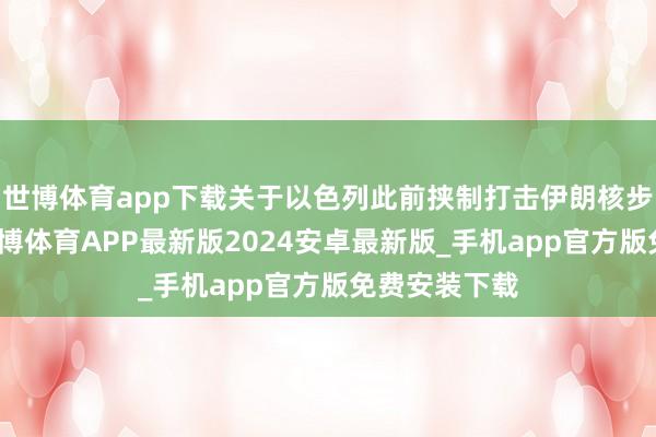 世博体育app下载关于以色列此前挟制打击伊朗核步骤的言论-世博体育APP最新版2024安卓最新版_手机app官方版免费安装下载