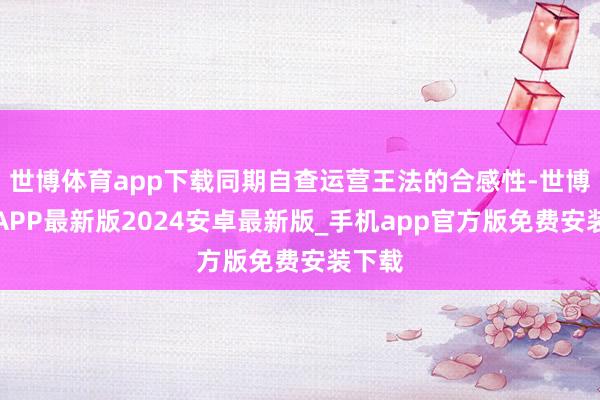 世博体育app下载同期自查运营王法的合感性-世博体育APP最新版2024安卓最新版_手机app官方版免费安装下载