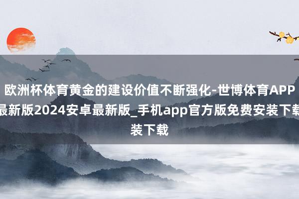 欧洲杯体育黄金的建设价值不断强化-世博体育APP最新版2024安卓最新版_手机app官方版免费安装下载