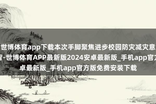 世博体育app下载本次手脚聚焦进步校园防灾减灾意志和济急避险才智-世博体育APP最新版2024安卓最新版_手机app官方版免费安装下载