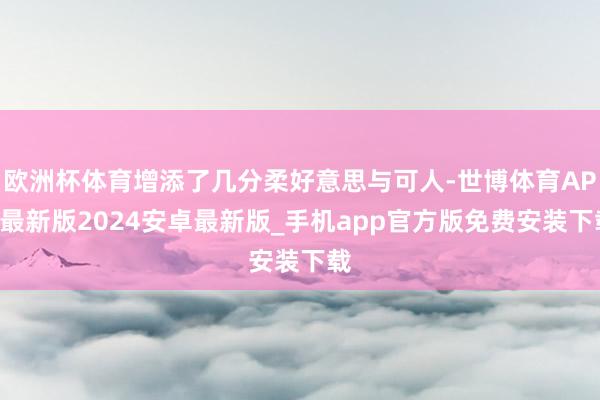 欧洲杯体育增添了几分柔好意思与可人-世博体育APP最新版2024安卓最新版_手机app官方版免费安装下载
