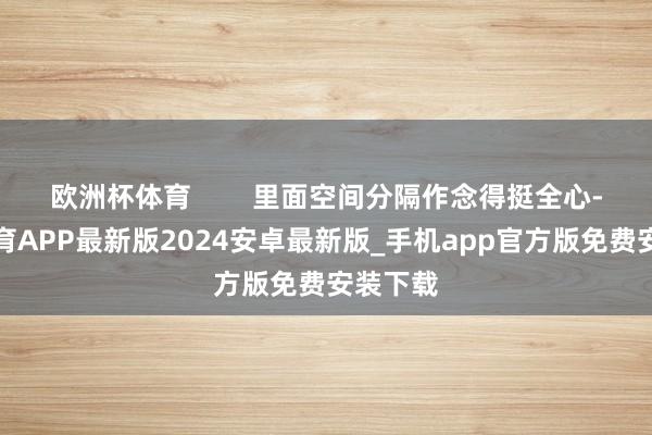 欧洲杯体育        里面空间分隔作念得挺全心-世博体育APP最新版2024安卓最新版_手机app官方版免费安装下载