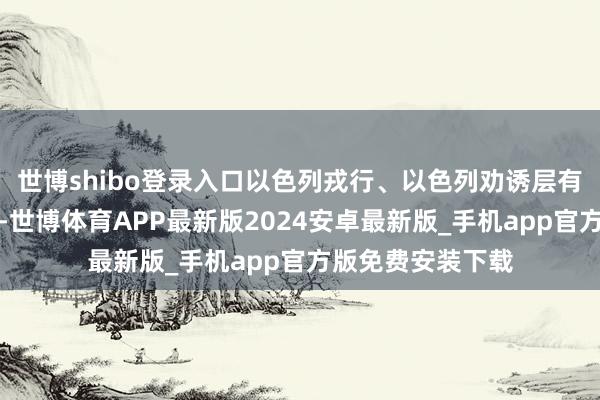 世博shibo登录入口以色列戎行、以色列劝诱层有勇气作念这件事-世博体育APP最新版2024安卓最新版_手机app官方版免费安装下载