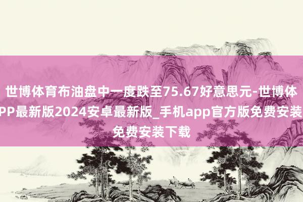 世博体育布油盘中一度跌至75.67好意思元-世博体育APP最新版2024安卓最新版_手机app官方版免费安装下载