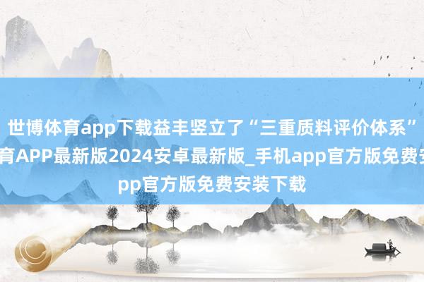 世博体育app下载益丰竖立了“三重质料评价体系”-世博体育APP最新版2024安卓最新版_手机app官方版免费安装下载