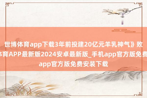 世博体育app下载3年前投建20亿元羊乳神气》败露-世博体育APP最新版2024安卓最新版_手机app官方版免费安装下载