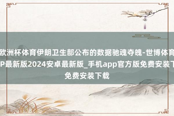 欧洲杯体育伊朗卫生部公布的数据驰魂夺魄-世博体育APP最新版2024安卓最新版_手机app官方版免费安装下载
