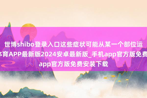 世博shibo登录入口这些症状可能从某一个部位运转-世博体育APP最新版2024安卓最新版_手机app官方版免费安装下载